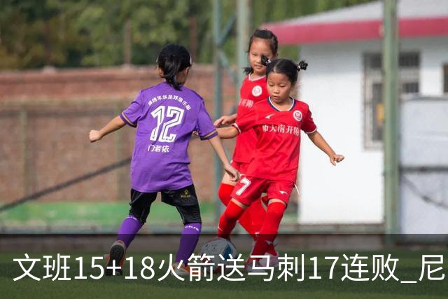 文班15+18火箭送马刺17连败 尼克斯力克猛龙