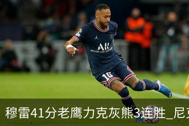 穆雷41分老鹰力克灰熊3连胜 尼克斯轻取魔术